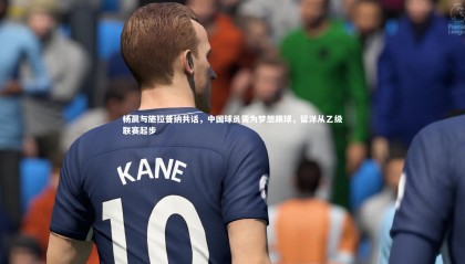 友博体育平台官网：杨晨与施拉普纳共话，中国球员需为梦想踢球，留洋从乙级联赛起步