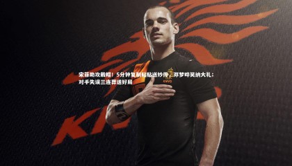 友博体育官网_宋菲助攻戴帽！5分钟复制粘贴送妙传，邓梦晔笑纳大礼；对手失误三连葬送好局