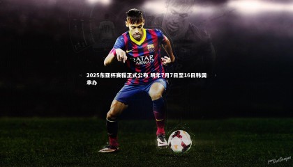 【友博体育网页版】2025东亚杯赛程正式公布 明年7月7日至16日韩国承办