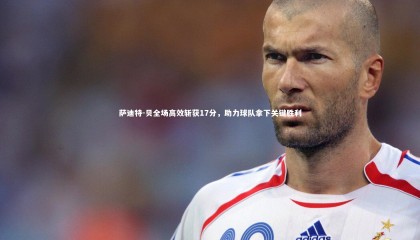 【友博体育官网】萨迪特-贝全场高效斩获17分，助力球队拿下关键胜利