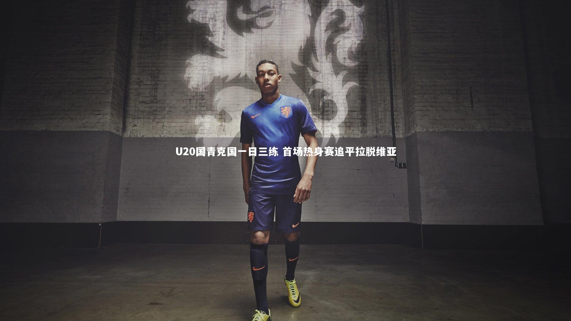 U20国青克国一日三练 首场热身赛追平拉脱维亚