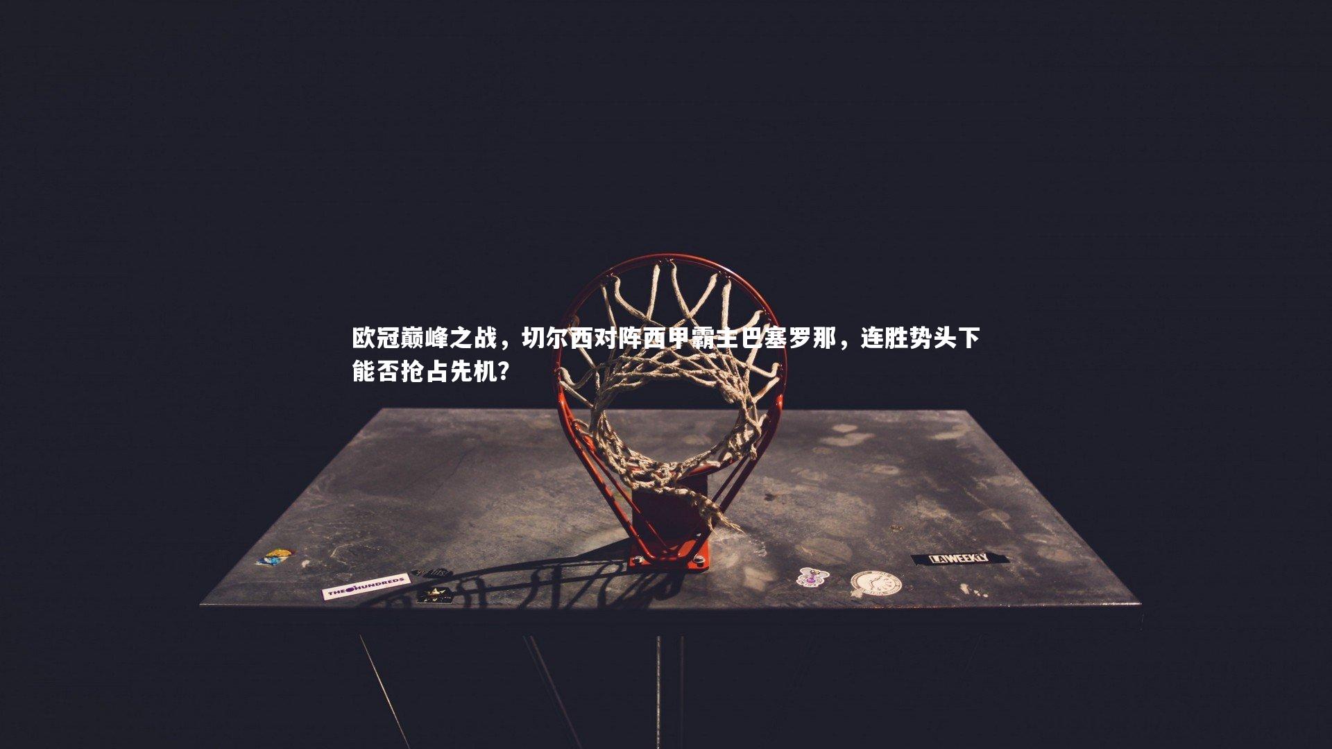 欧冠巅峰之战，切尔西对阵西甲霸主巴塞罗那，连胜势头下能否抢占先机？