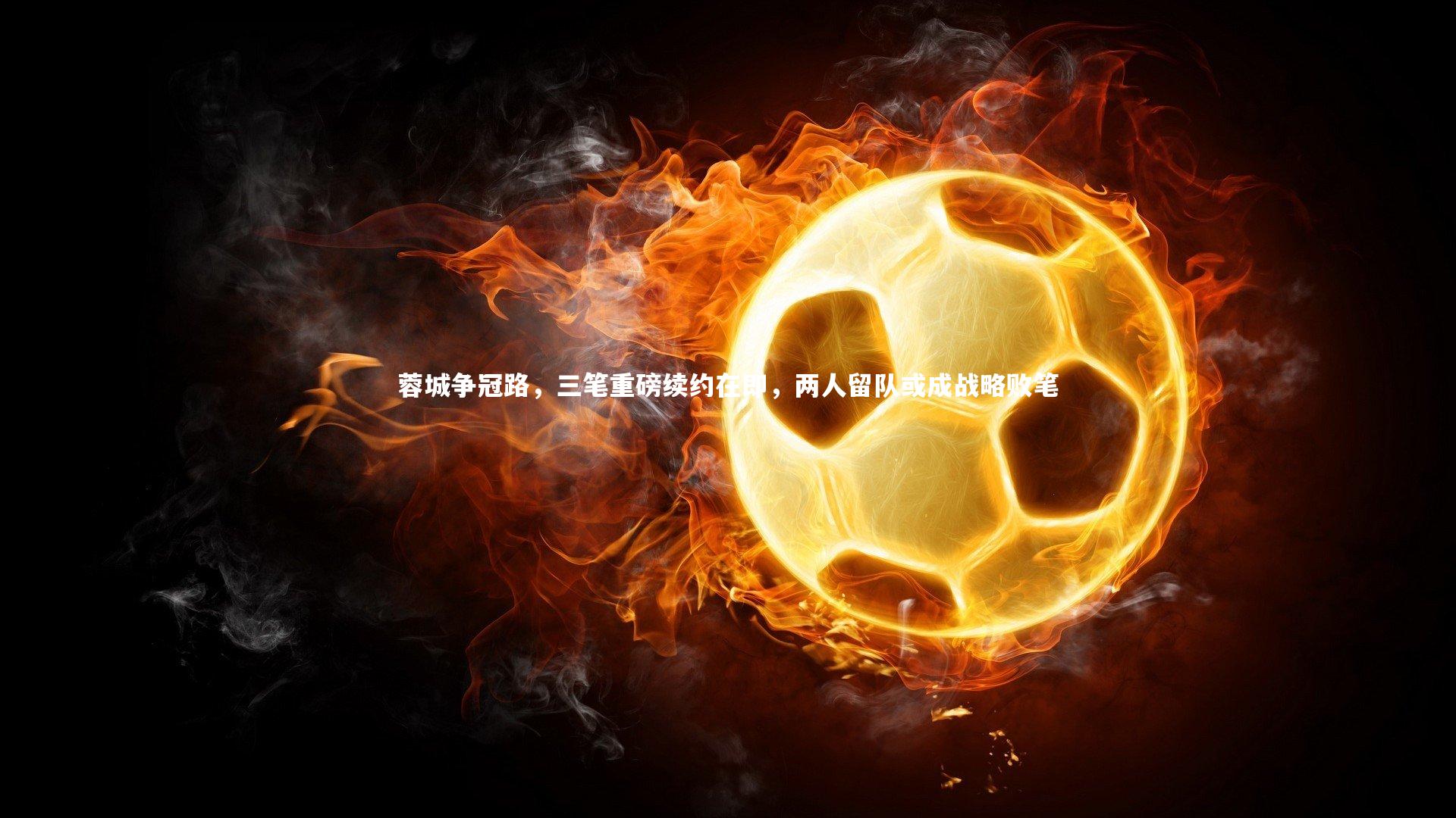 蓉城争冠路，三笔重磅续约在即，两人留队或成战略败笔