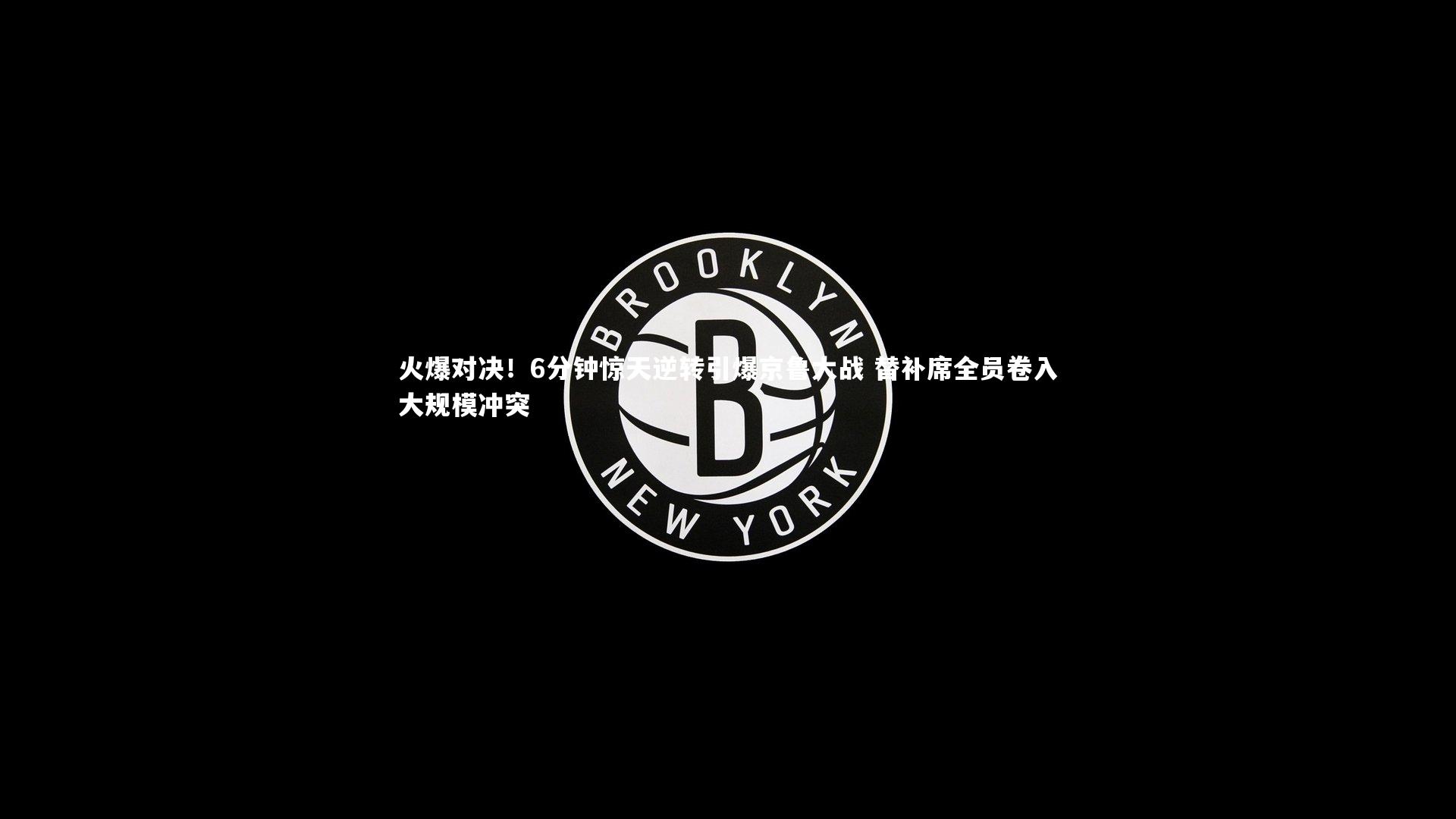 火爆对决！6分钟惊天逆转引爆京鲁大战 替补席全员卷入大规模冲突